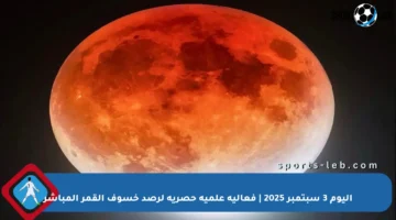 اليوم 3 سبتمبر 2025 | فعالية علمية حصرية لرصد خسوف القمر المباشر